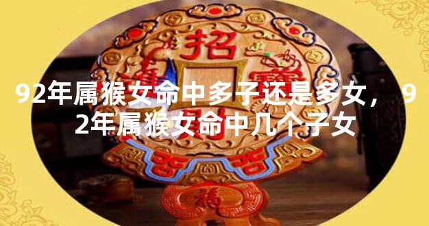92年属猴女命中多子还是多女， 92年属猴女命中几个子女